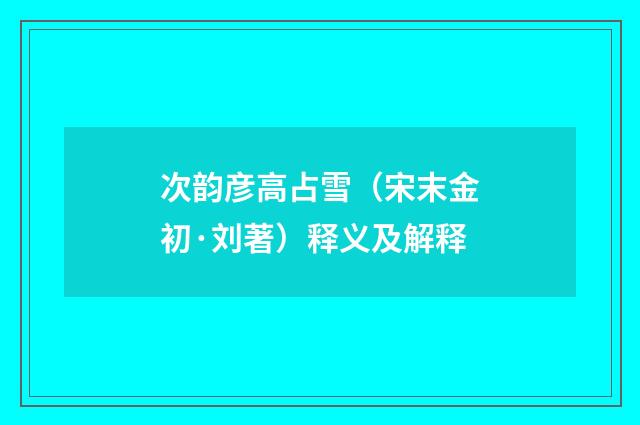 次韵彦高占雪（宋末金初·刘著）释义及解释