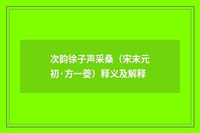 次韵徐子声采桑（宋末元初·方一夔）释义及解释