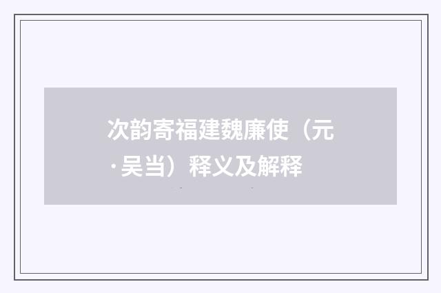 次韵寄福建魏廉使（元·吴当）释义及解释