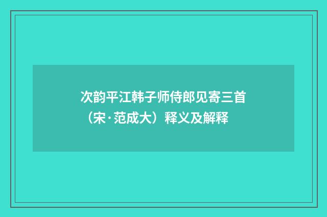 次韵平江韩子师侍郎见寄三首（宋·范成大）释义及解释
