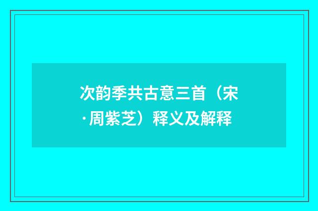 次韵季共古意三首（宋·周紫芝）释义及解释