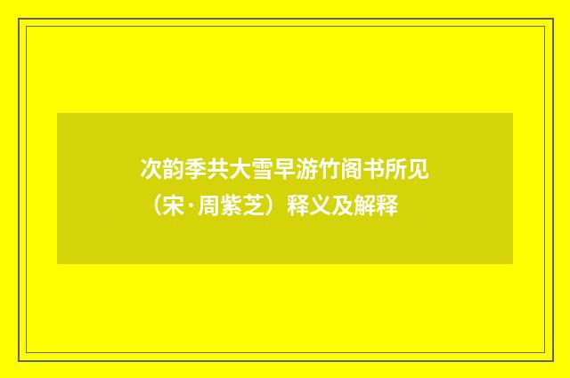次韵季共大雪早游竹阁书所见（宋·周紫芝）释义及解释