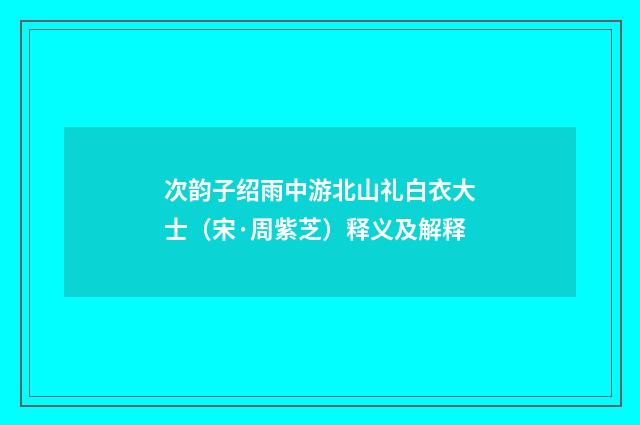 次韵子绍雨中游北山礼白衣大士（宋·周紫芝）释义及解释