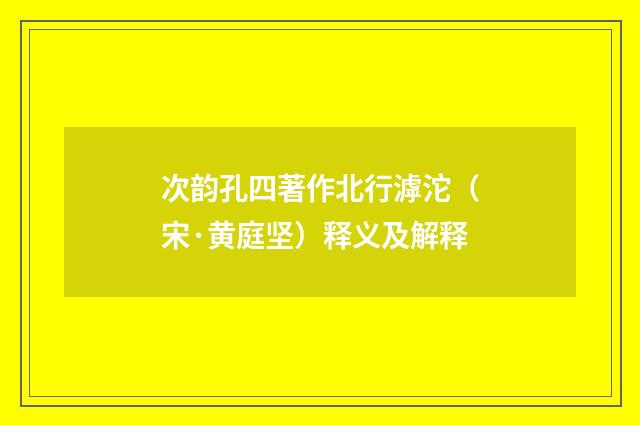 次韵孔四著作北行滹沱（宋·黄庭坚）释义及解释