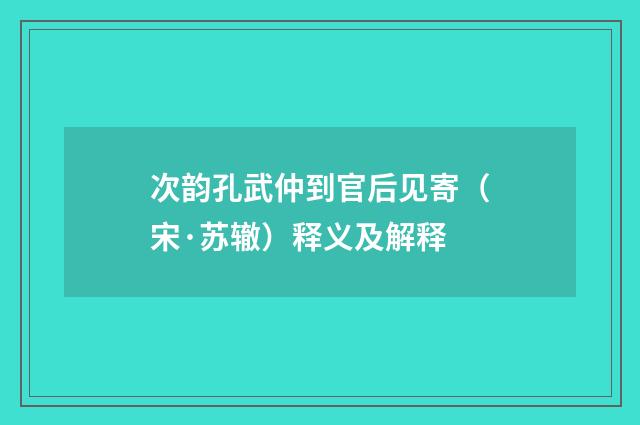 次韵孔武仲到官后见寄（宋·苏辙）释义及解释