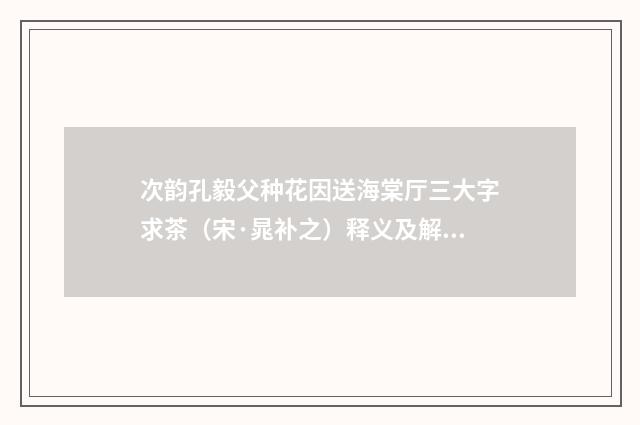 次韵孔毅父种花因送海棠厅三大字求茶（宋·晁补之）释义及解释