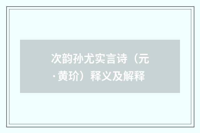 次韵孙尤实言诗（元·黄玠）释义及解释