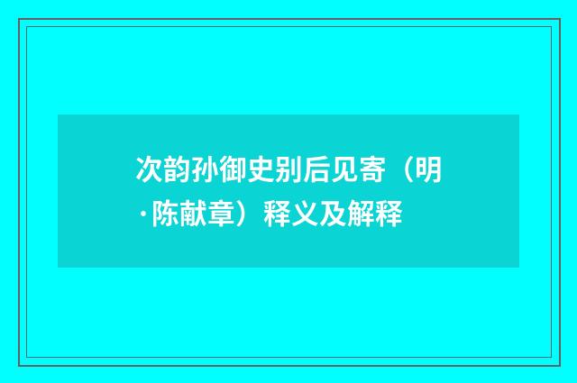 次韵孙御史别后见寄（明·陈献章）释义及解释