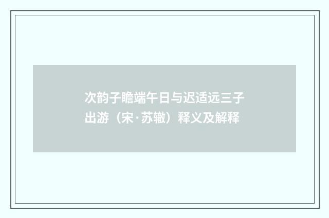 次韵子瞻端午日与迟适远三子出游（宋·苏辙）释义及解释