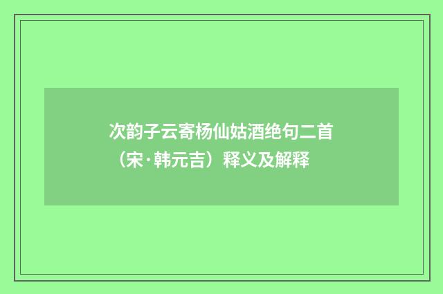 次韵子云寄杨仙姑酒绝句二首（宋·韩元吉）释义及解释