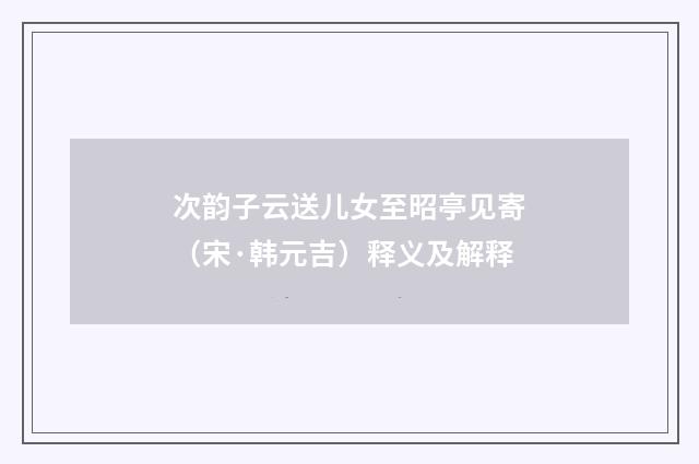 次韵子云送儿女至昭亭见寄（宋·韩元吉）释义及解释