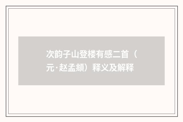 次韵子山登楼有感二首（元·赵孟頫）释义及解释