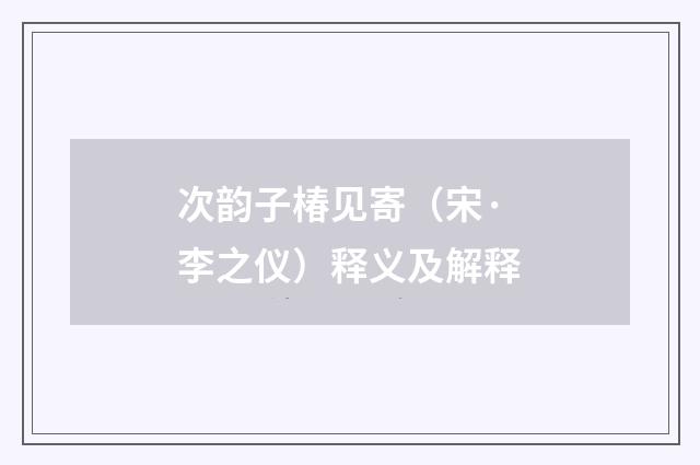 次韵子椿见寄（宋·李之仪）释义及解释