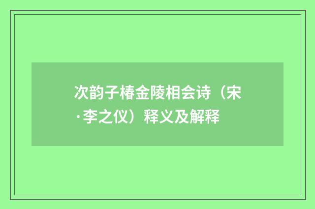 次韵子椿金陵相会诗（宋·李之仪）释义及解释
