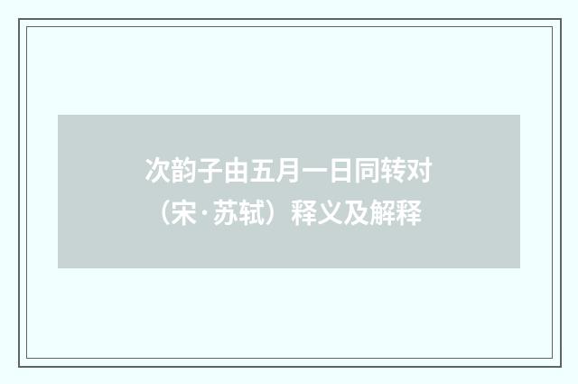 次韵子由五月一日同转对（宋·苏轼）释义及解释