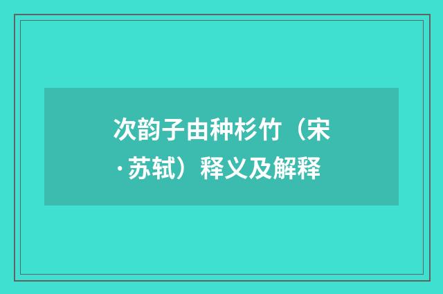 次韵子由种杉竹（宋·苏轼）释义及解释