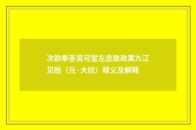 次韵奉答吴可堂左丞致政寓九江见贻（元·大欣）释义及解释