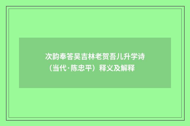 次韵奉答吴吉林老贺吾儿升学诗（当代·陈忠平）释义及解释