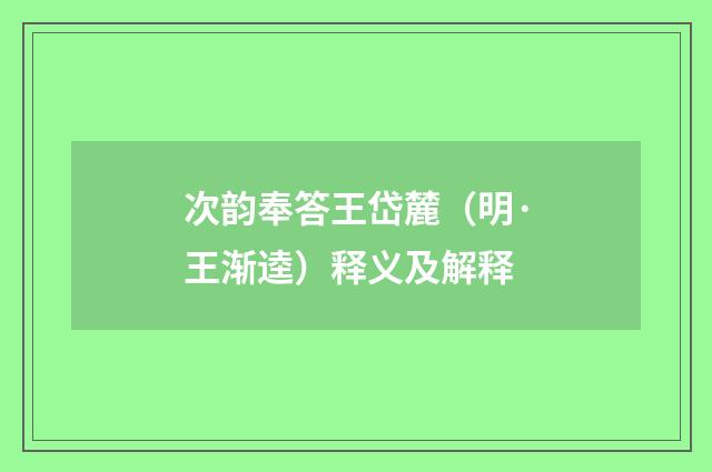 次韵奉答王岱麓（明·王渐逵）释义及解释