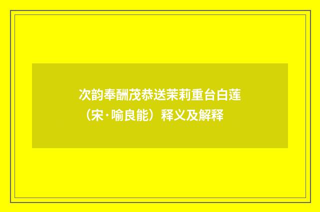 次韵奉酬茂恭送茉莉重台白莲（宋·喻良能）释义及解释