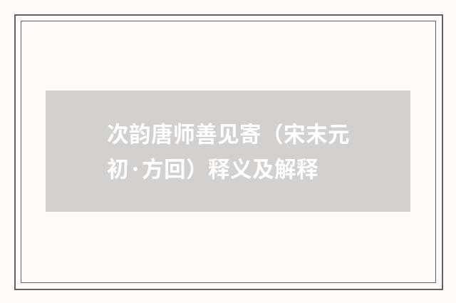 次韵唐师善见寄（宋末元初·方回）释义及解释