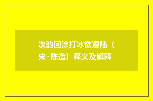 次韵回涂打冰欲遵陆（宋·陈造）释义及解释