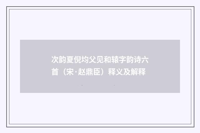 次韵夏倪均父见和辕字韵诗六首（宋·赵鼎臣）释义及解释