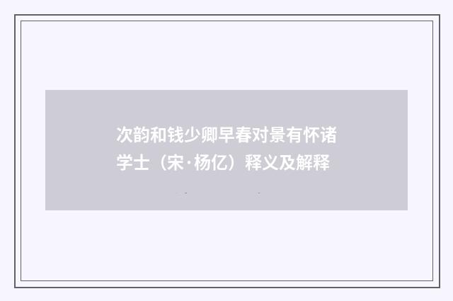 次韵和钱少卿早春对景有怀诸学士（宋·杨亿）释义及解释
