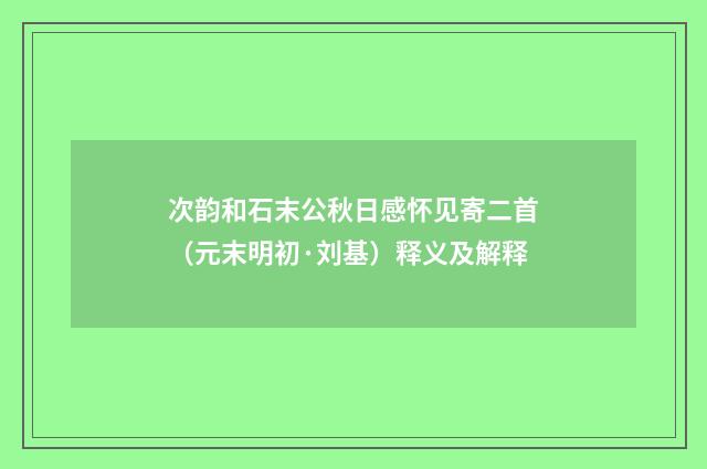 次韵和石末公秋日感怀见寄二首（元末明初·刘基）释义及解释