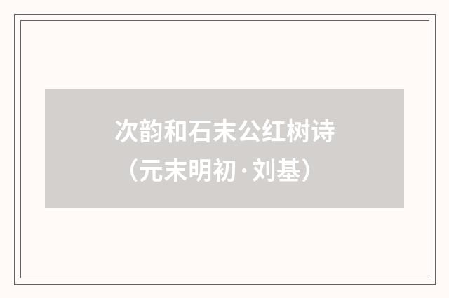 次韵和石末公红树诗（元末明初·刘基）释义及解释