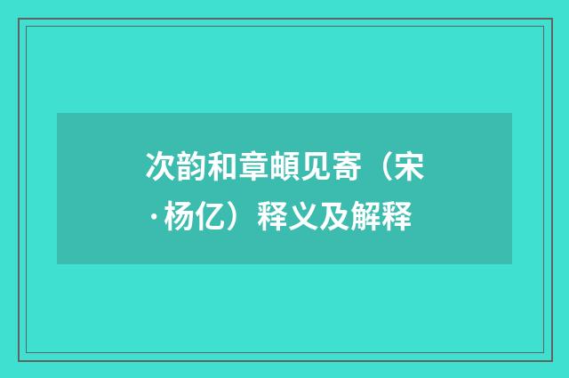 次韵和章頔见寄（宋·杨亿）释义及解释