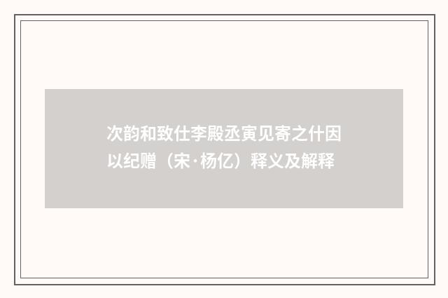 次韵和致仕李殿丞寅见寄之什因以纪赠（宋·杨亿）释义及解释