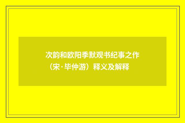 次韵和欧阳季默观书纪事之作（宋·毕仲游）释义及解释