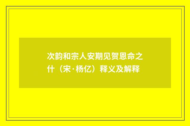 次韵和宗人安期见贺恩命之什（宋·杨亿）释义及解释