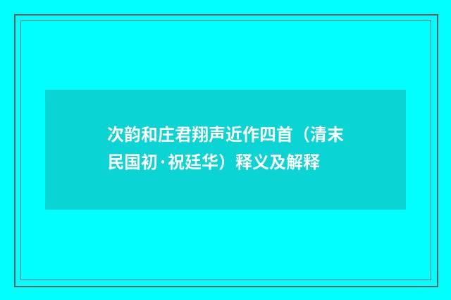 次韵和庄君翔声近作四首(清末民国初·祝廷华)释义及解释