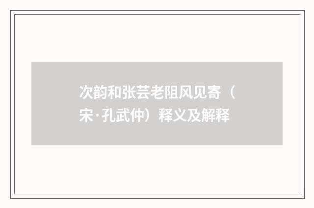 次韵和张芸老阻风见寄（宋·孔武仲）释义及解释