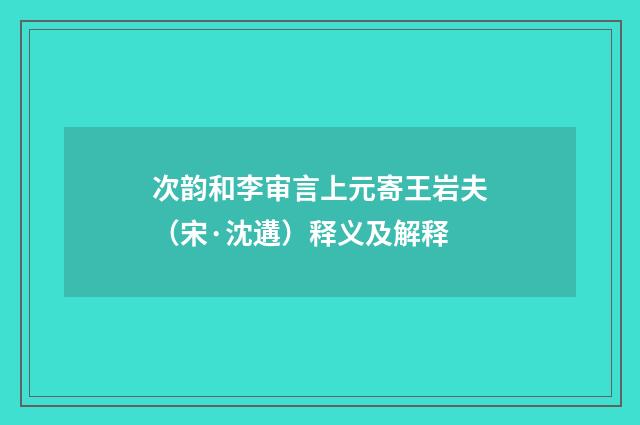 次韵和李审言上元寄王岩夫（宋·沈遘）释义及解释