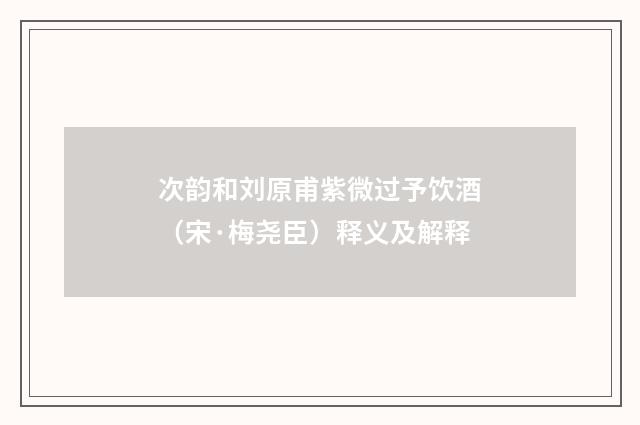 次韵和刘原甫紫微过予饮酒（宋·梅尧臣）释义及解释