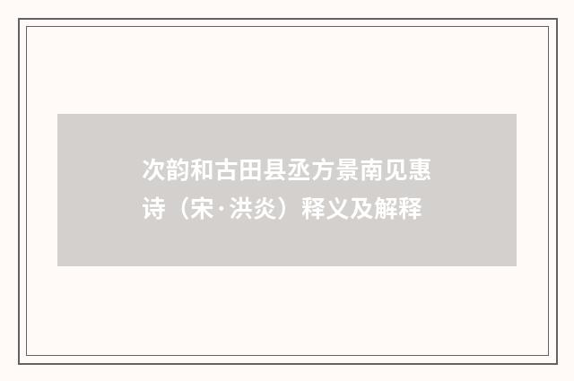 次韵和古田县丞方景南见惠诗(宋·洪炎)释义及解释