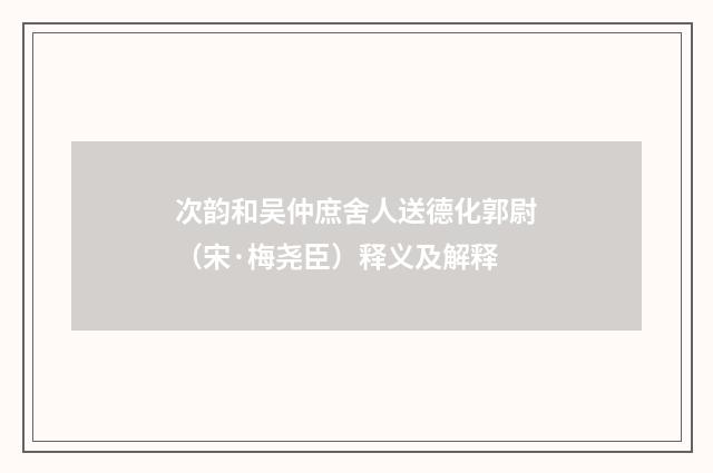 次韵和吴仲庶舍人送德化郭尉（宋·梅尧臣）释义及解释