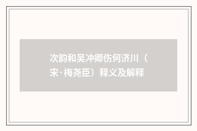 次韵和吴冲卿伤何济川（宋·梅尧臣）释义及解释