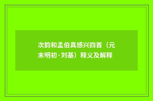 次韵和孟伯真感兴四首（元末明初·刘基）释义及解释