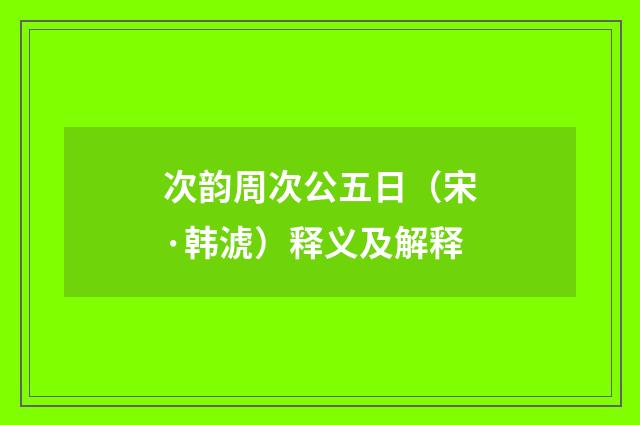 次韵周次公五日（宋·韩淲）释义及解释