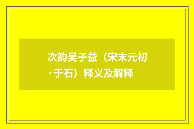 次韵吴子益（宋末元初·于石）释义及解释