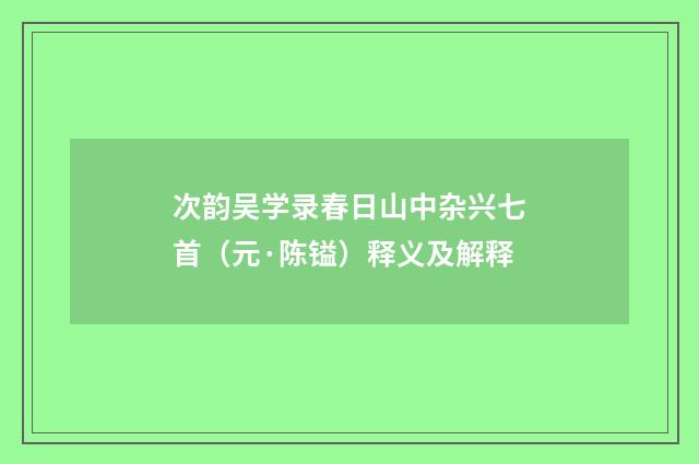 次韵吴学录春日山中杂兴七首（元·陈镒）释义及解释