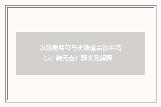 次韵吴明可与史致道会饮牛渚（宋·韩元吉）释义及解释