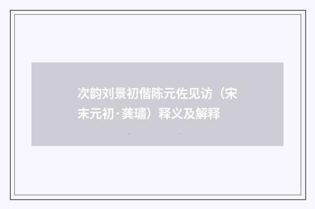 次韵刘景初偕陈元佐见访（宋末元初·龚璛）释义及解释