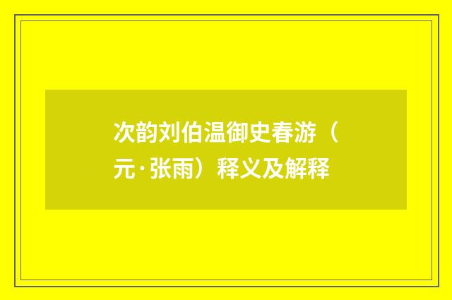 次韵刘伯温御史春游（元·张雨）释义及解释