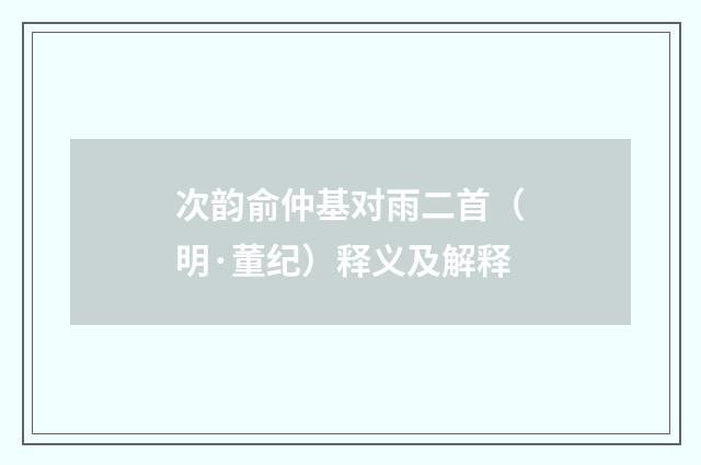 次韵俞仲基对雨二首（明·董纪）释义及解释