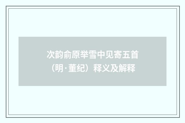 次韵俞原举雪中见寄五首（明·董纪）释义及解释